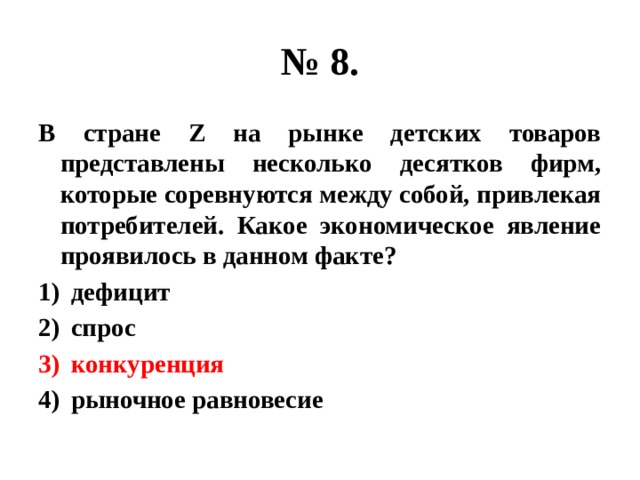 № 8. В стране Z на рынке детских товаров представлены несколько десятков фирм, которые соревнуются между собой, привлекая потребителей. Какое экономическое явление проявилось в данном факте? дефицит спрос конкуренция рыночное равновесие 