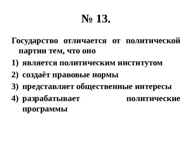 № 13. Государство отличается от политической партии тем, что оно является политическим институтом создаёт правовые нормы представляет общественные интересы разрабатывает политические программы 