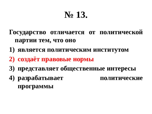 № 13. Государство отличается от политической партии тем, что оно является политическим институтом создаёт правовые нормы представляет общественные интересы разрабатывает политические программы 