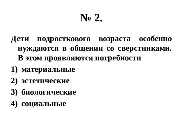 № 2. Дети подросткового возраста особенно нуждаются в общении со сверстниками. В этом проявляются потребности материальные эстетические биологические социальные 