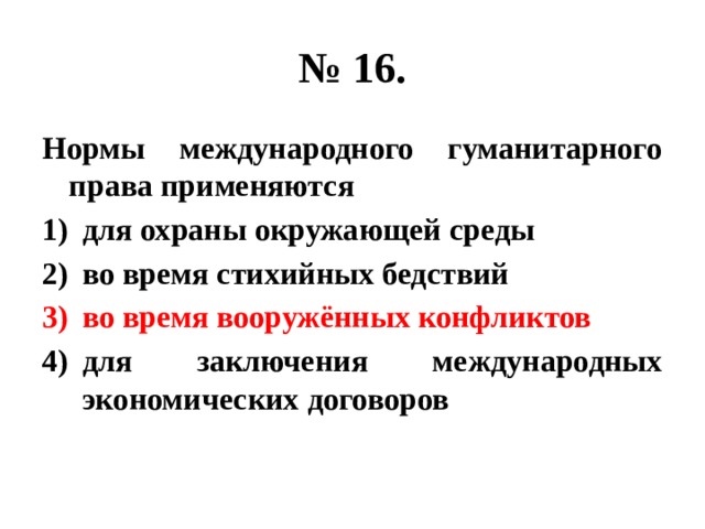 № 16. Нормы международного гуманитарного права применяются для охраны окружающей среды во время стихийных бедствий во время вооружённых конфликтов для заключения международных экономических договоров 