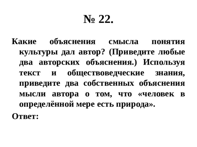 № 22. Какие объяснения смысла понятия культуры дал автор? (Приведите любые два авторских объяснения.) Используя текст и обществоведческие знания, приведите два собственных объяснения мысли автора о том, что «человек в определённой мере есть природа». Ответ: 