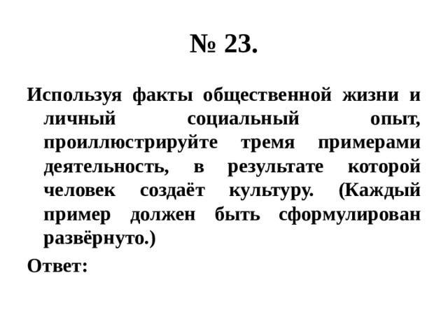 № 23. Используя факты общественной жизни и личный социальный опыт, проиллюстрируйте тремя примерами деятельность, в результате которой человек создаёт культуру. (Каждый пример должен быть сформулирован развёрнуто.) Ответ: 