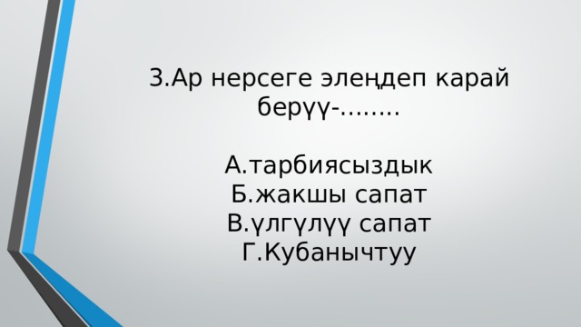 3.Ар нерсеге элеңдеп карай берүү-........   А.тарбиясыздык  Б.жакшы сапат  В.үлгүлүү сапат  Г.Кубанычтуу 
