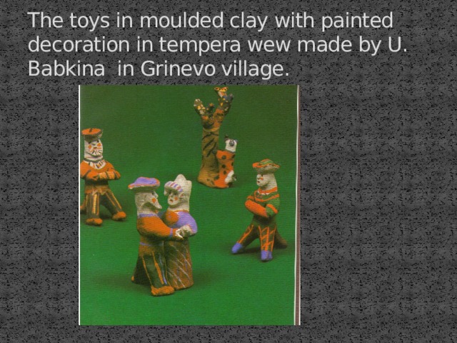 The toys in moulded clay with painted decoration in tempera wew made by U. Babkina in Grinevo village. 