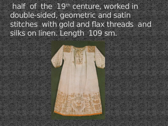 Embroided women's smock of the first half of the 19 th centure, worked in double-sided, geometric and satin stitches with gold and flax threads and silks on linen. Length 109 sm. 