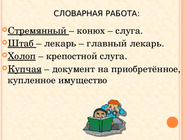 СЛОВАРНАЯ РАБОТА: Стремянный – конюх – слуга. Штаб – лекарь – главный лекарь. Холоп – крепостной слуга. Купчая – документ на приобретённое, купленное имущество Повторить понятия «басня», «мораль», «аллегория»,  