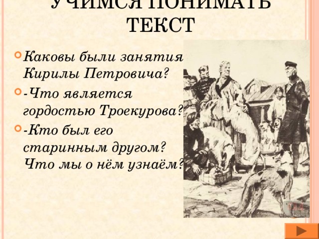 УЧИМСЯ ПОНИМАТЬ ТЕКСТ Каковы были занятия Кирилы Петровича? -Что является гордостью Троекурова? -Кто был его старинным другом? Что мы о нём узнаём? 