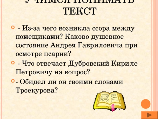 УЧИМСЯ ПОНИМАТЬ ТЕКСТ - Из-за чего возникла ссора между помещиками? Каково душевное состояние Андрея Гавриловича при осмотре псарни?   - Что отвечает Дубровский Кириле Петровичу на вопрос? - Обидел ли он своими словами Троекурова? 