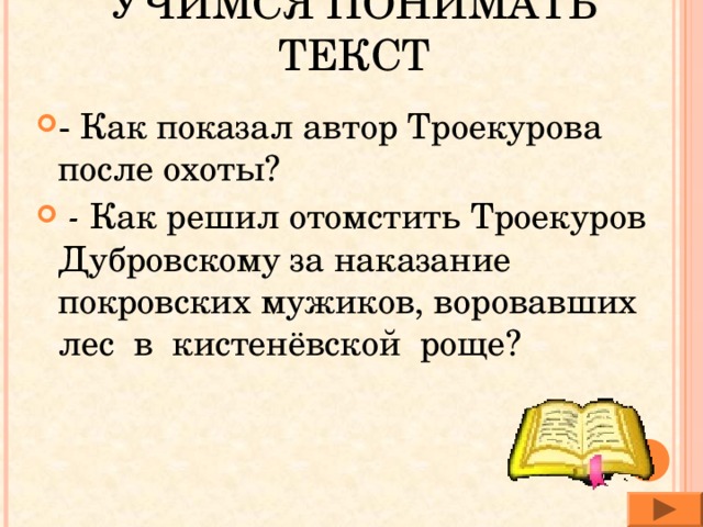 УЧИМСЯ ПОНИМАТЬ ТЕКСТ - Как показал автор Троекурова после охоты?  - Как решил отомстить Троекуров Дубровскому за наказание покровских мужиков, воровавших лес в кистенёвской роще? 