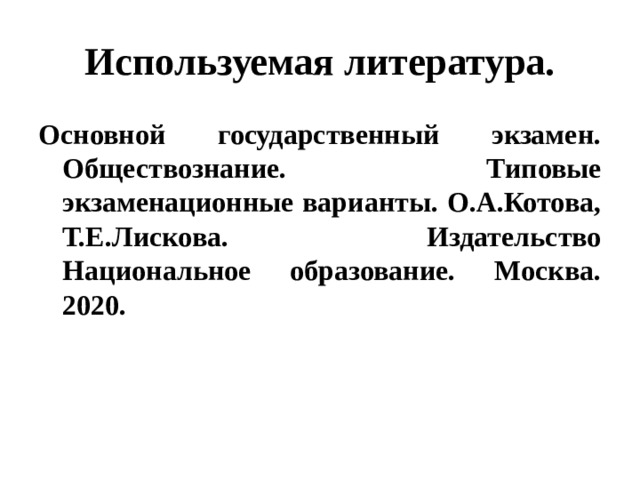 Используемая литература. Основной государственный экзамен. Обществознание. Типовые экзаменационные варианты. О.А.Котова, Т.Е.Лискова. Издательство Национальное образование. Москва. 2020. 