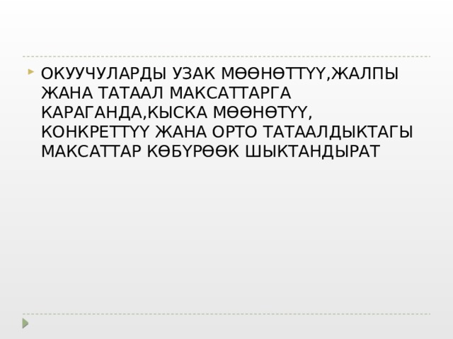 ОКУУЧУЛАРДЫ УЗАК МӨӨНӨТТҮҮ,ЖАЛПЫ ЖАНА ТАТААЛ МАКСАТТАРГА КАРАГАНДА,КЫСКА МӨӨНӨТҮҮ, КОНКРЕТТҮҮ ЖАНА ОРТО ТАТААЛДЫКТАГЫ МАКСАТТАР КӨБҮРӨӨК ШЫКТАНДЫРАТ 