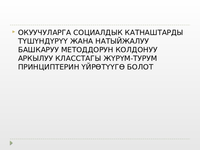 ОКУУЧУЛАРГА СОЦИАЛДЫК КАТНАШТАРДЫ ТҮШҮНДҮРҮҮ ЖАНА НАТЫЙЖАЛУУ БАШКАРУУ МЕТОДДОРУН КОЛДОНУУ АРКЫЛУУ КЛАССТАГЫ ЖҮРҮМ-ТУРУМ ПРИНЦИПТЕРИН ҮЙРӨТҮҮГӨ БОЛОТ 