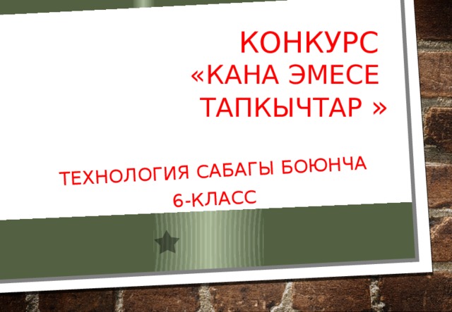 Технология сабагы боюнча 6-класс Конкурс  «кана эмесе тапкычтар » 