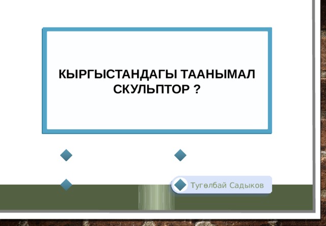 кыргыстандагы таанымал скульптор ? Тугөлбай Садыков 