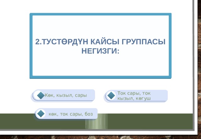 2.Тустөрдүн кайсы группасы негизги: Көк, кызыл, сары Ток сары, ток кызыл, көгуш   көк, ток сары, боз 