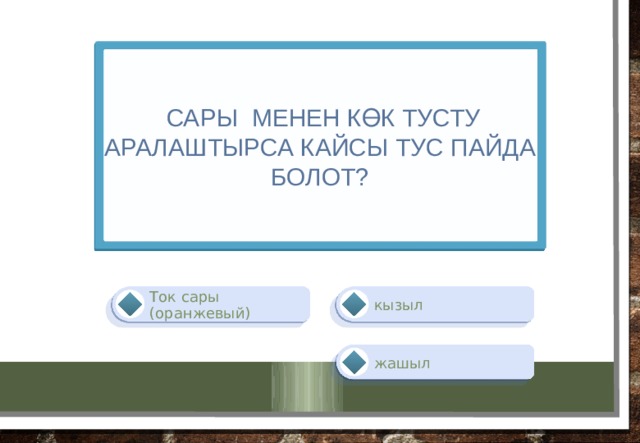  сары менен көк тусту аралаштырса кайсы тус пайда болот? кызыл Ток сары (оранжевый) жашыл 