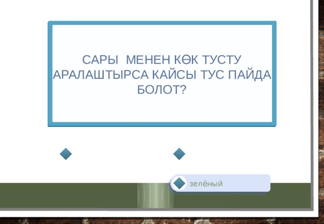 Сары менен көк тусту аралаштырса кайсы тус пайда болот? зелёный 