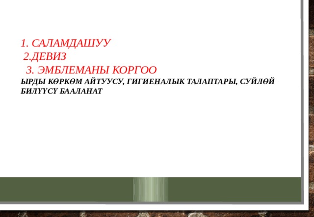 1. Саламдашуу  2.девиз  3. эмблеманы коргоо  Ырды көркөм айтуусу, гигиеналык талаптары, суйлөй билүүсү бааланат   