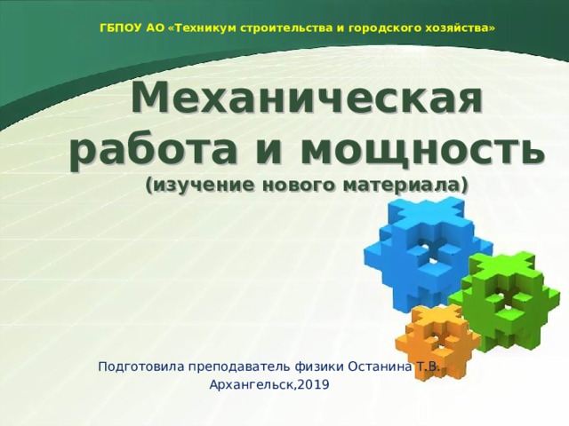 ГБПОУ АО «Техникум строительства и городского хозяйства» Механическая работа и мощность  (изучение нового материала)   Подготовила преподаватель физики Останина Т.В. Архангельск,2019 
