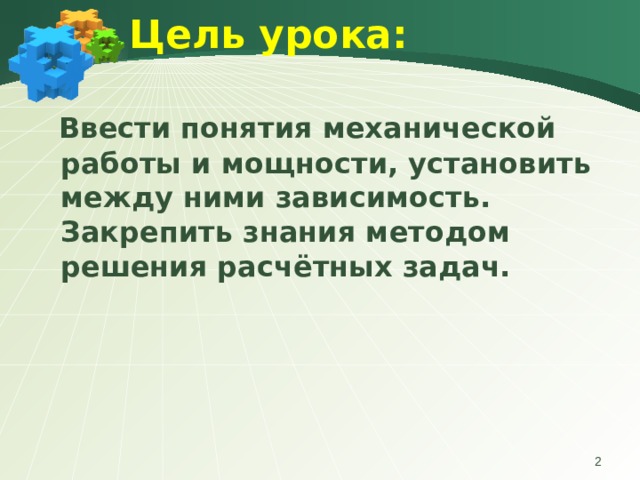  Цель урока:     Ввести понятия механической работы и мощности, установить между ними зависимость. Закрепить знания методом решения расчётных задач.  