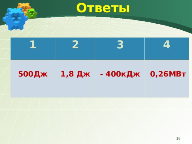 Ответы              1 2  500Дж  1,8 Дж 3 4  - 400кДж    0,26МВт   