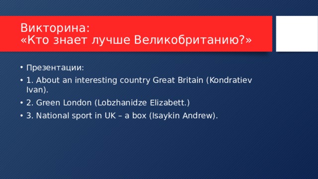 Викторина:  «Кто знает лучше Великобританию?» Презентации: 1. About an interesting country Great Britain (Kondratiev Ivan). 2. Green London (Lobzhanidze Elizabett.) 3. National sport in UK – a box (Isaykin Andrew). 