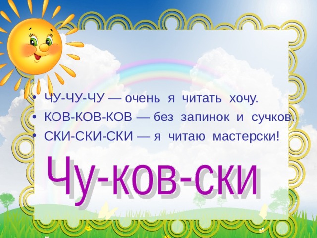 ЧУ-ЧУ-ЧУ — очень я читать хочу. КОВ-КОВ-КОВ — без запинок и сучков. СКИ-СКИ-СКИ — я читаю мастерски!   