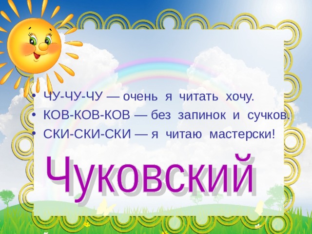 ЧУ-ЧУ-ЧУ — очень я читать хочу. КОВ-КОВ-КОВ — без запинок и сучков. СКИ-СКИ-СКИ — я читаю мастерски!   