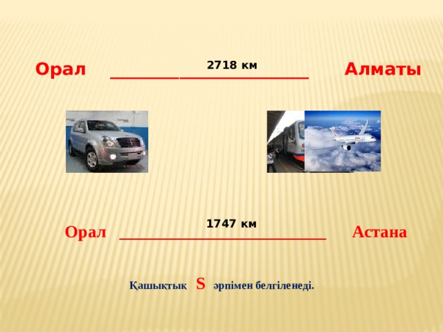 2718 км Орал _______________________ Алматы 1747 км Орал ________________________ Астана Қашықтық S әрпімен белгіленеді. 