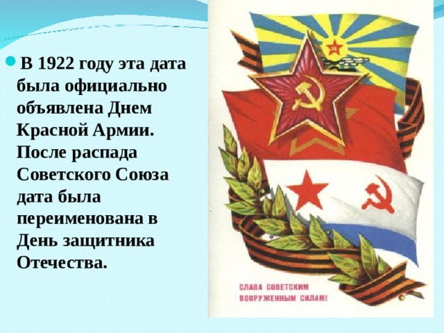 В 1922 году эта дата была официально объявлена Днем Красной Армии. После распада Советского Союза дата была переименована в День защитника Отечества. 