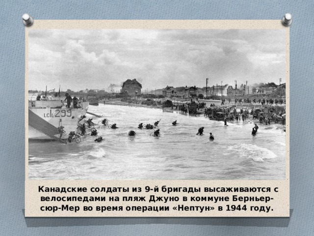 .  Канадские солдаты из 9-й бригады высаживаются с велосипедами на пляж Джуно в коммуне Берньер-сюр-Мер во время операции «Нептун» в 1944 году. 