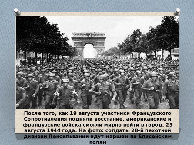 После того, как 19 августа участники Французского Сопротивления подняли восстание, американские и французские войска смогли мирно войти в город, 25 августа 1944 года. На фото: солдаты 28-й пехотной дивизии Пенсильвании идут маршем по Елисейским полям 