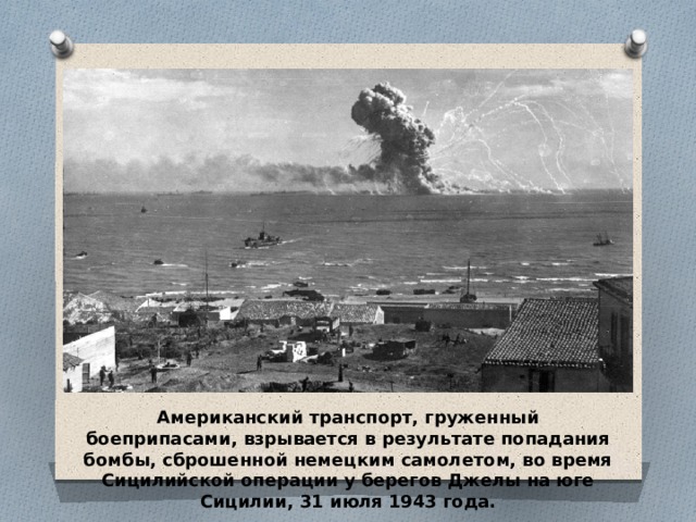 Американский транспорт, груженный боеприпасами, взрывается в результате попадания бомбы, сброшенной немецким самолетом, во время Сицилийской операции у берегов Джелы на юге Сицилии, 31 июля 1943 года. 