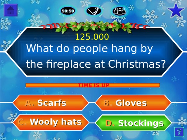 125.000 What do people hang by the fireplace at Christmas? TIME IS UP A.  Scarfs B.  Gloves C.  Wooly hats D.  Stockings 25 