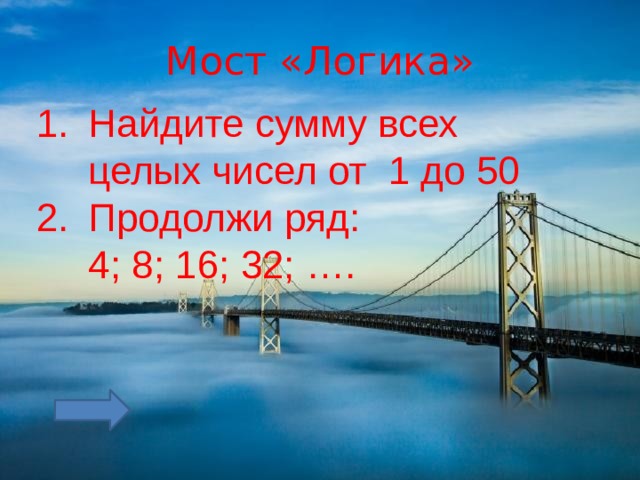 Мост «Логика» Найдите сумму всех целых чисел от 1 до 50 Продолжи ряд:  4; 8; 16; 32; …. 