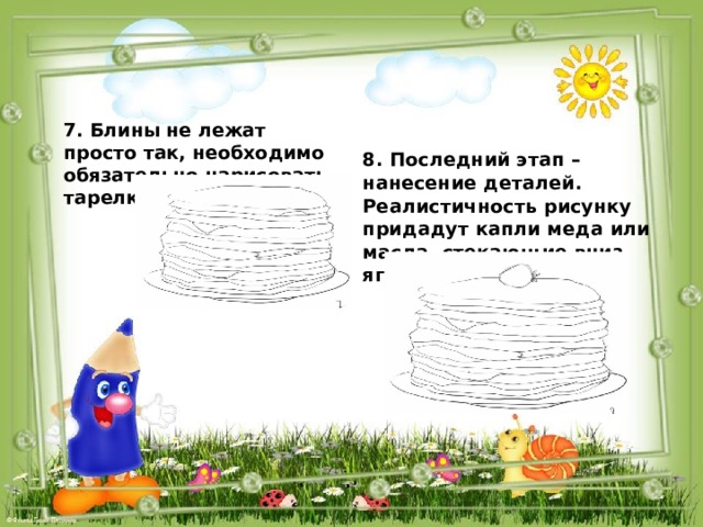 7. Блины не лежат просто так, необходимо обязательно нарисовать тарелку  8. Последний этап – нанесение деталей. Реалистичность рисунку придадут капли меда или масла, стекающие вниз, ягодка наверху стопки.  