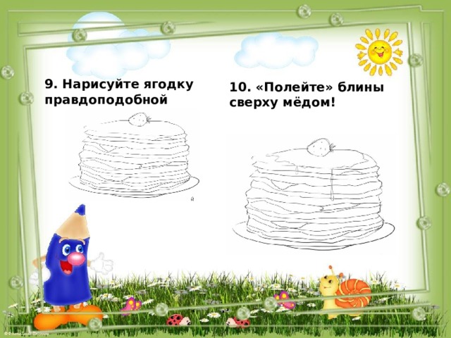 10. «Полейте» блины сверху мёдом!  9. Нарисуйте ягодку правдоподобной  