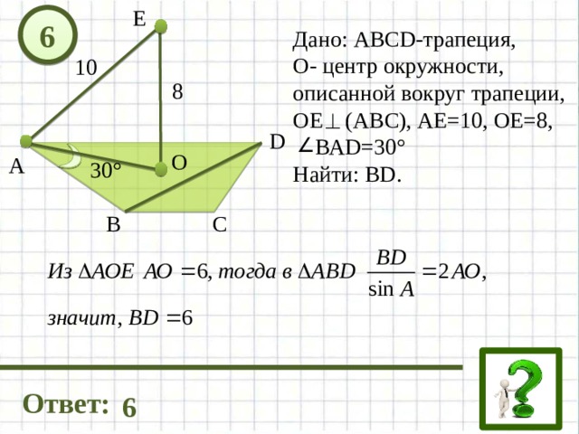 E 6 Дано: ABCD-трапеция, О- центр окружности, описанной вокруг трапеции, ОЕ (АВС), АЕ=10, ОЕ=8,  ВАD=30° Найти: BD. 10 8 D О А 30° С В Ответ: 6 