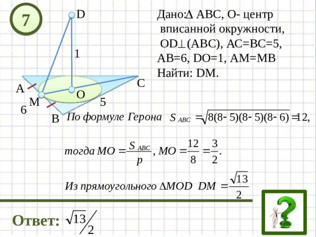 D Дано: АВС, О- центр  вписанной окружности,  OD (ABC), АС=ВС=5, АВ=6, DO=1, АМ=МВ Найти: DM. 7 1 С А О 5 М 6 В Ответ: 
