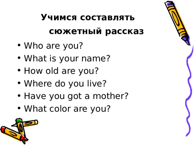 Учимся составлять   сюжетный рассказ  Who are you? What is your name? How old are you? Where do you live? Have you got a mother? What color are you?  