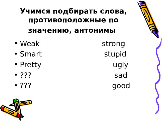 Учимся подбирать слова, противоположные по значению, антонимы  Weak                           strong Smart                           stupid Pretty                               ugly ???                                    sad ???                                   good 