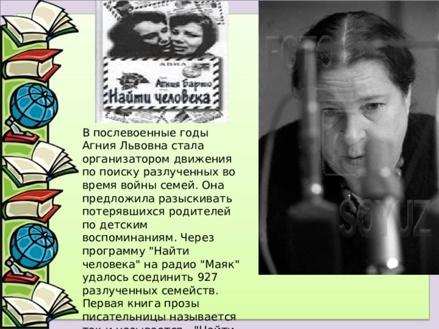 В послевоенные годы Агния Львовна стала организатором движения по поиску разлученных во время войны семей. Она предложила разыскивать потерявшихся родителей по детским воспоминаниям. Через программу 
