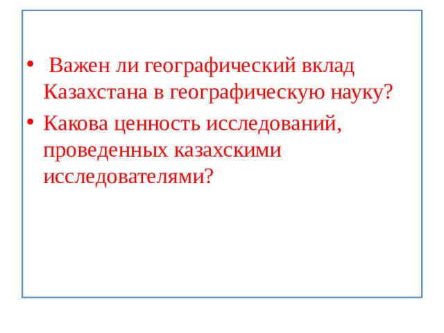  Важен ли географический вклад Казахстана в географическую науку?    Какова ценность исследований, проведенных казахскими исследователями?  