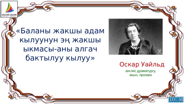 «Баланы жакшы адам кылуунун эң жакшы ыкмасы-аны алгач бактылуу кылуу» Оскар Уайльд   англис драматургу, акын, прозаик 