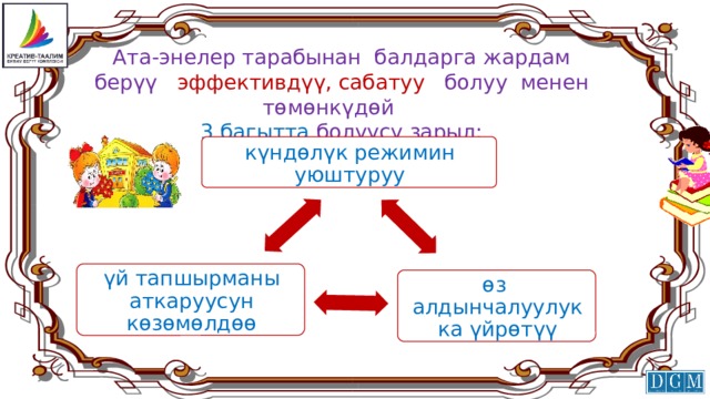 Ата-энелер тарабынан балдарга жардам берүү эффективдүү, сабатуу болуу менен төмөнкүдөй 3 багытта болуусу зарыл: күндөлүк режимин уюштуруу үй тапшырманы аткаруусун көзөмөлдөө өз алдынчалуулукка үйрөтүү 