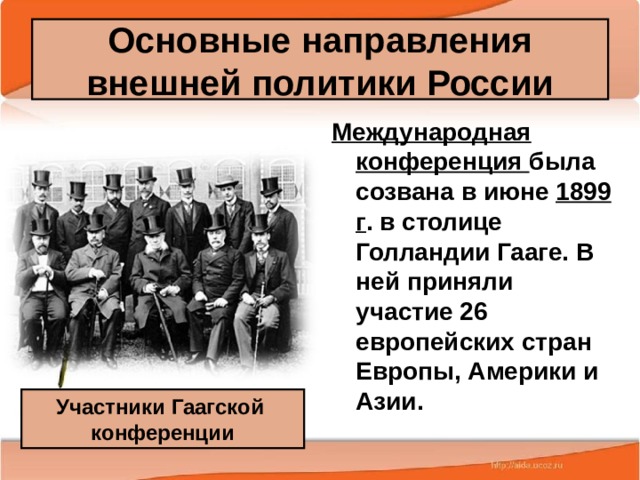 Основные направления внешней политики России Международная конференция была созвана в июне 1899 г . в столице Голландии Гааге. В ней приняли участие 26 европейских стран Европы, Америки и Азии. Участники Гаагской конференции 25.02.20 Антоненкова А.В. МОУ Будинская ООШ  