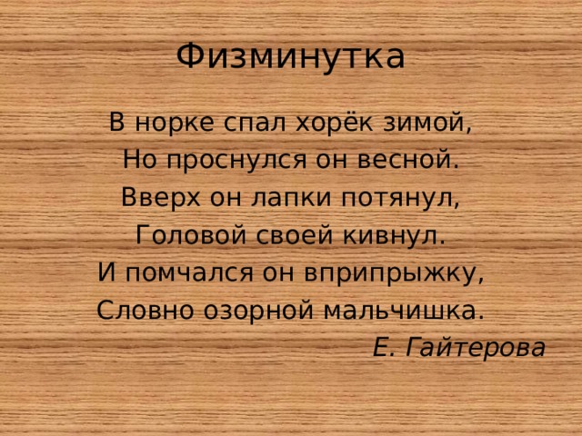 Физминутка В норке спал хорёк зимой, Но проснулся он весной. Вверх он лапки потянул, Головой своей кивнул. И помчался он вприпрыжку, Словно озорной мальчишка. Е. Гайтерова  
