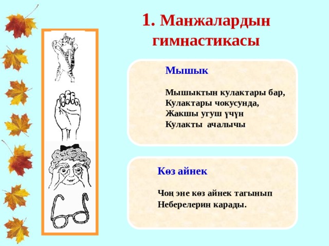 1. Манжалардын гимнастикасы     Мышык   Мышыктын кулактары бар, Кулактары чокусунда, Жакшы угуш үчүн Кулакты ачалычы  Көз айнек   Чоң эне көз айнек тагынып Неберелерин карады.    