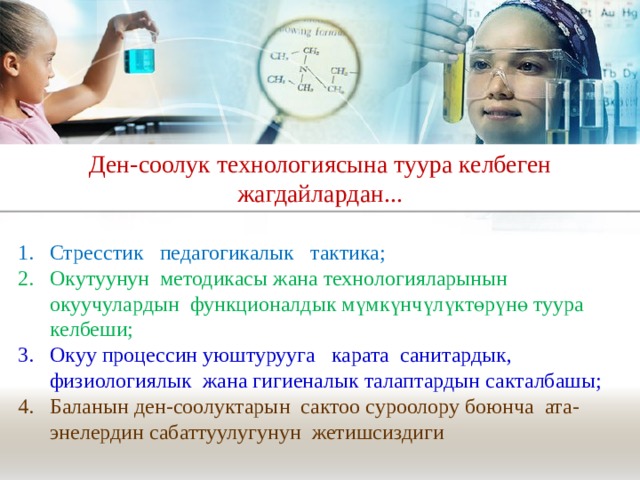 Ден-соолук технологиясына туура келбеген жагдайлардан... Стресстик педагогикалык тактика; Окутуунун методикасы жана технологияларынын окуучулардын функционалдык мүмкүнчүлүктөрүнө туура келбеши; Окуу процессин уюштурууга карата санитардык, физиологиялык жана гигиеналык талаптардын сакталбашы; Баланын ден-соолуктарын сактоо суроолору боюнча ата-энелердин сабаттуулугунун жетишсиздиги 